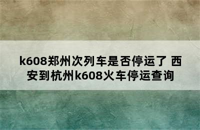 k608郑州次列车是否停运了 西安到杭州k608火车停运查询